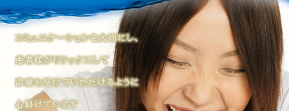 コミュニケーションを大切にし、患者様がリラックスして診療を受けていただけるように心掛けています
